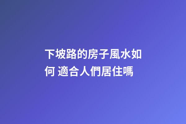 下坡路的房子風水如何 適合人們居住嗎